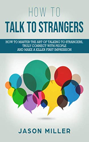 How to Talk to Strangers: How to Master the Art of Talking to Strangers, Truly Connect with People and Make a Killer First Impression