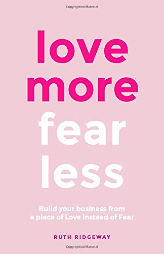 Love More, Fear Less: Build Your Business From A Place Of Love Instead Of Fear