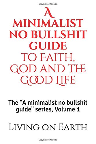 Minimalist No Bullshit Guide to Faith, God and the Good Life : The a Minimalist No Bullshit Guide Series, Volume 1