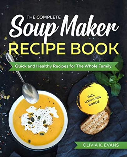 The Complete Soup Maker Recipe Book: Quick and Healthy Recipes for The Whole Family incl. Low Carb Bonus