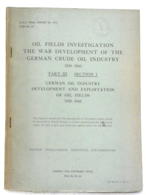 B.I.O.S. Final Report No. 1013 - Oil Fields Investigation The War Development Of The German Crude Oil Industry 1939-1945 Part III, Section 1