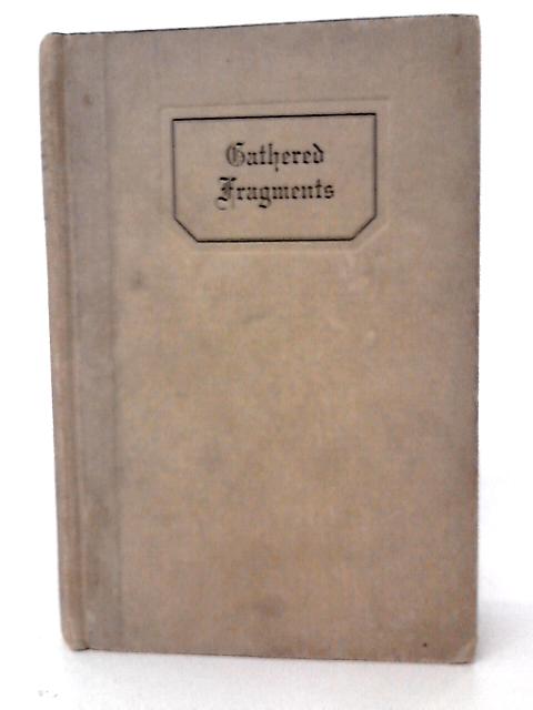 Gathered Fragments - A Medley Collection Of Passages From Many Authors, Which, From Time To Time And For Various Reasons, Attracted The Compiler