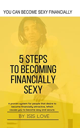 5 Steps To Becoming Financially Sexy A Proven System For People That Desire To Become Financially Attractive, Which Causes You To Be Sexy And Sercure