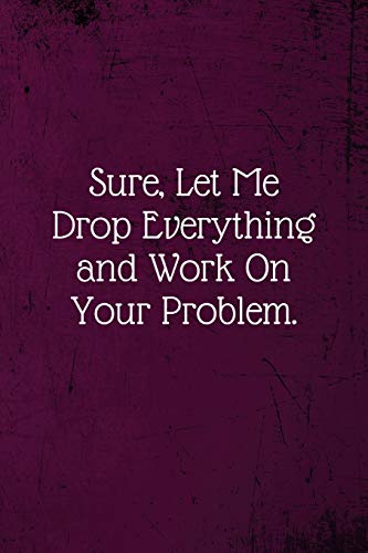 Sure, Let Me Drop Everything and Work On Your Problem.