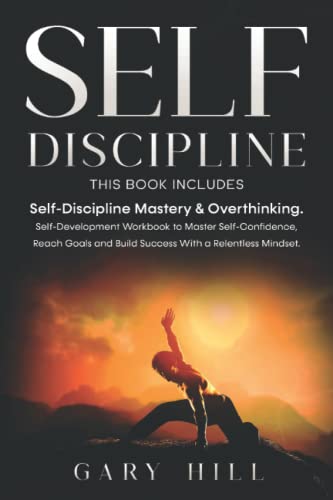 Self-Discipline : This Book Includes: Self-Discipline Mastery and Overthinking. Self-Development Workbook to Master Self-Confidence, Reach Goals and Build Success with a Relentless Mindset