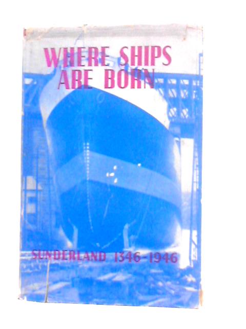 Where Ships are Born, Sunderland 1346-1946: A History of Ship Building on the River Wear