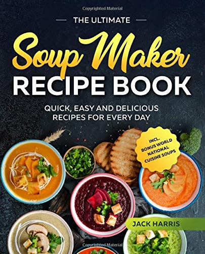 The Ultimate Soup Maker Recipe Book: Quick, Easy and Delicious Recipes for Every Day incl. World National Cuisine Soups