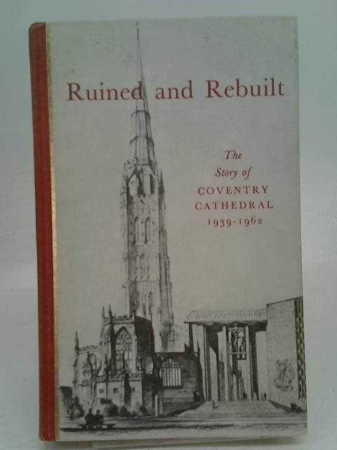 Ruined and Rebuilt: the Story of Coventry Cathedral.1939-1962