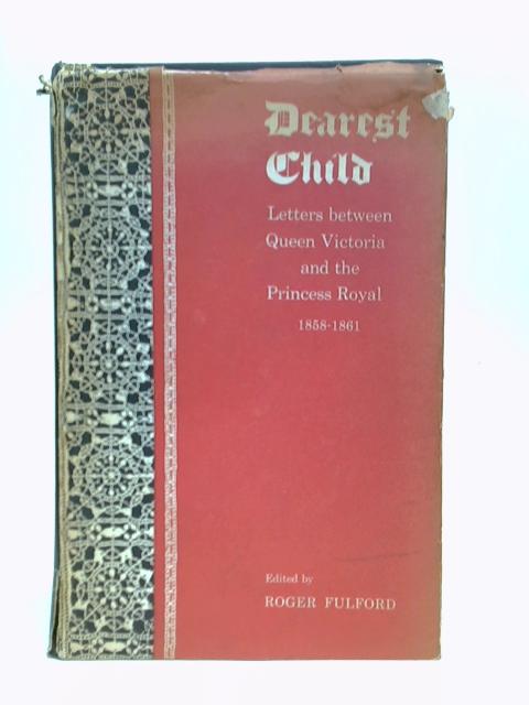 Dearest Child: Letters Between Queen Victoria And The Princess Royal: 1858-1861.