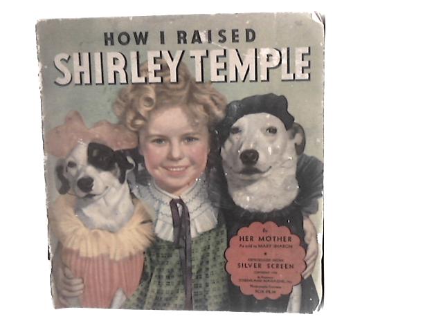 How I Raised Shirley Temple by Her Mother (Mrs Gertrude Temple) as Told to Mary Sharon - the Baby Who Captured the World