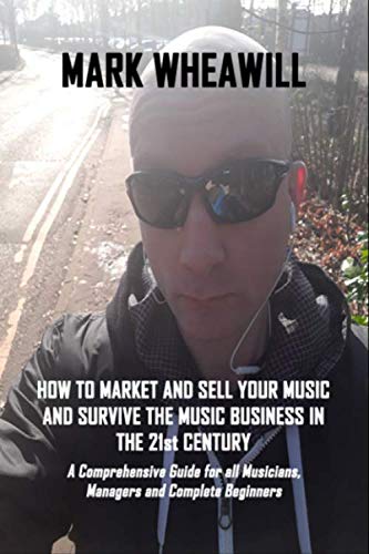 How to Market and Sell Your Music and Survive the Music Business in the 21st Century: A Comprehensive Guide for all Musicians, Managers and Complete Beginners