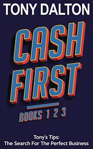 Cash First: Tony’s Tips: The Search For The Perfect Business. Books 1, 2, & 3