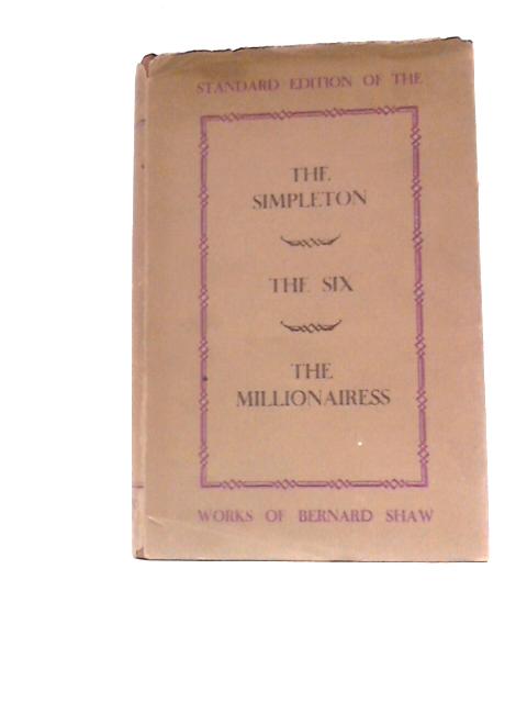 The Simpleton, The Six, And The Millionairess. Being Three More Plays