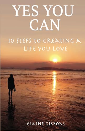 YES YOU CAN create a life you love: a 10 step guide