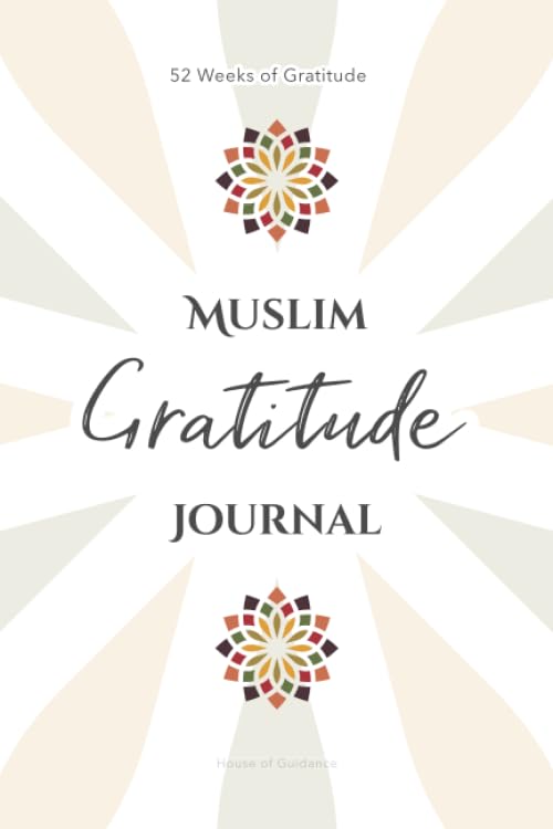 Muslim Gratitude Journal: A Complete 52 Week Guide To Building A Grateful Mindset And Positive Relationship With Allah
