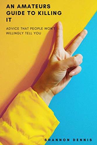 An Amateurs Guide To Killing It: The Advice that people won't willingly tell you