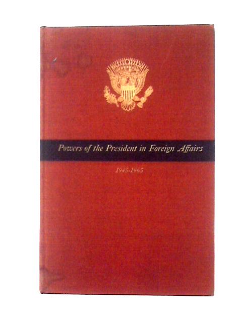 Powers of the President in Foreign Affairs, 1945-1965 : Harry S. Truman, Dwight D. Eisenhower, John F. Kennedy, Lyndon B. Johnson