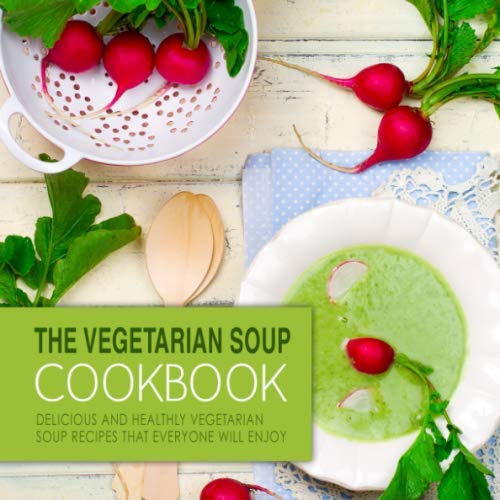 The Vegetarian Soup Cookbook: Delicious and Healthy Vegetarian Soup Recipes that Everyone Will Enjoy (2nd Edition)