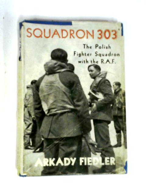 Squadron 303: The Story Of The Polish Fighter Squadron With The R.A.F.