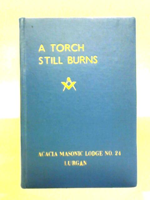 A Torch Still Burns - A Brief History Of Acacia Masonic Lodge, No 24, Lurgan