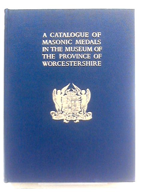 A Catalogue Of Masonic Medals In The Museum Of The Provincial Grand Lodge Of Worcestershire