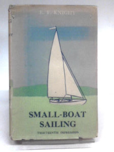 Small-boat Sailing. An Explanation of the management of Small yachts, Half-Decked and Open Sailing-Boats of Various rigs, Sailing on Sea and on river, Cruising etc. 