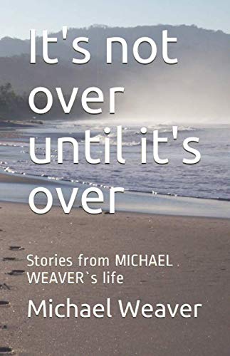 It's not over until it's over: Stories from MICHAEL WEAVER`s life