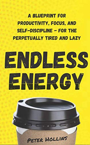 Endless Energy: A Blueprint for Productivity, Focus, and Self-Discipline - for the Perpetually Tired and Lazy (Think Smarter, Not Harder)