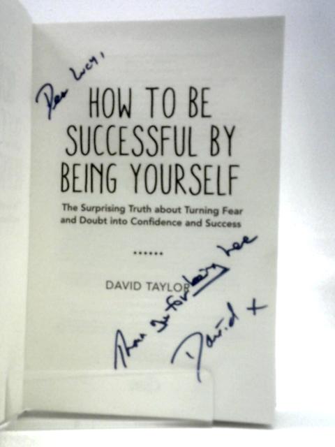 How To Be Successful By Being Yourself: The Surprising Truth About Turning Fear and Doubt into Confidence and Success