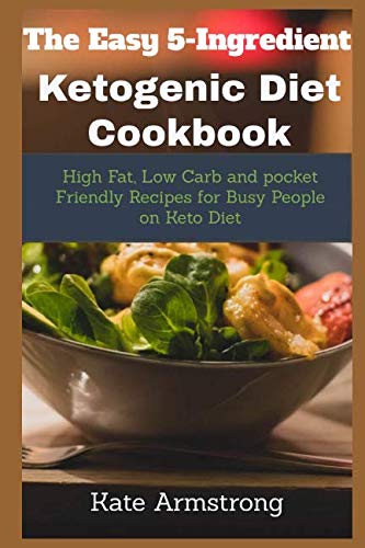 The Easy 5- Ingredient Ketogenic Diet Cookbook: High fat, Low Carb and Pocket Friendly Recipes for Busy People on Keto Diet