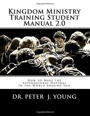 Kingdom Ministry Training Student Manual 2.0: How to Make the Supernatural Natural In the World Around You