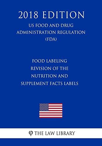 Food Labeling - Revision of the Nutrition and Supplement Facts Labels (Us Food and Drug Administration Regulation) (Fda) (2018 Edition)