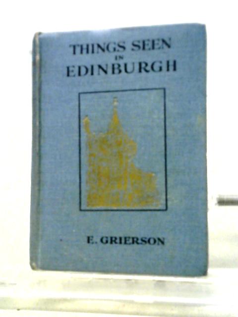 Things Seen In Edinburgh - A Description Of The Town, The Castle, The Classic Buildings, Historic Places, Environs & Other Points Of Interest