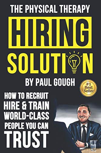 The Physical Therapy Hiring Solution: How To Recruit, Hire And Train World-class People You Can Trust