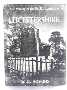 Leicestershire: An Illustrated Essay On The History Of The Landscape (Making Of The English Landscape Series;no.5) 