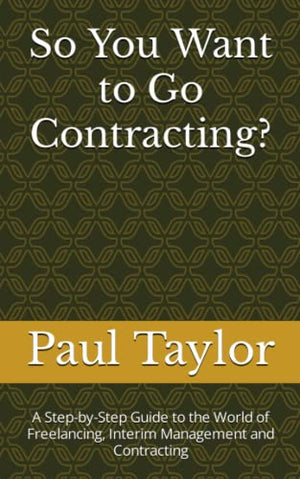 So You Want to Go Contracting?: A Step-by-Step Guide to the World of Freelancing, Interim Management and Contracting