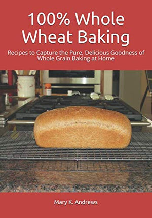 Whole Wheat Baking Recipes to Capture the Pure Delicious Goodness of Whole Grain Baking at Home