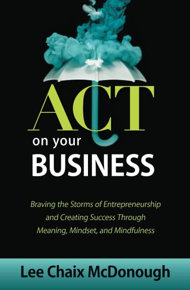 ACT On Your Business: Braving the storms of entrepreneurship and creating success through meaning, mindset, and mindfulness