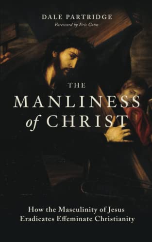The Manliness of Christ: How the Masculinity of Jesus Eradicates Effeminate Christianity