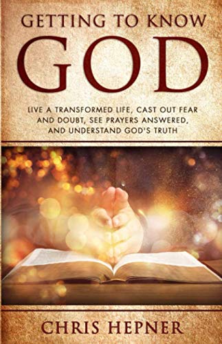 Getting To Know God: Live A Transformed Life, Cast Out Fear And Doubt, See Prayers Answered, And Understand God's Truth