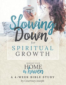 Slowing Down for Spiritual Growth: Making Your Home a Haven - A 4 Week Bible Study 