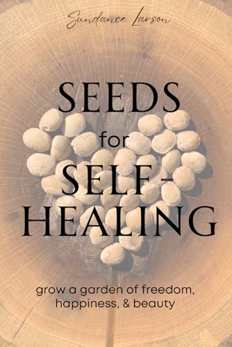 Seeds for Self-Healing : Grow a Garden of Freedom, Happiness, and Beauty