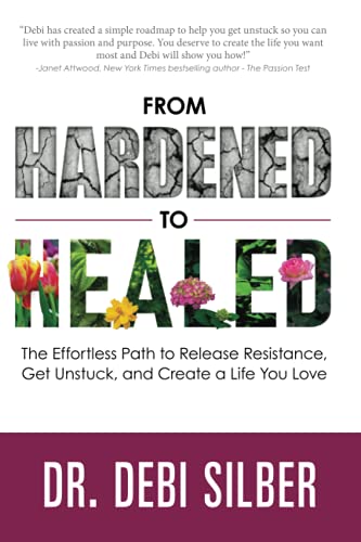 From Hardened to Healed: The Effortless Path to Release Resistance, Get Unstuck, and Create a Life You Love