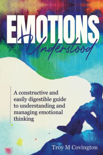 Emotions Understood: A Constructive and Easily Digestible Guide to Understanding and Managing Emotional Thinking