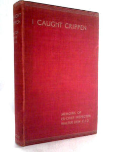 I Caught Crippen - Memoirs Of Ex-Chief Inspector Walter Dew, C. I. D. Of Scotland Yard 