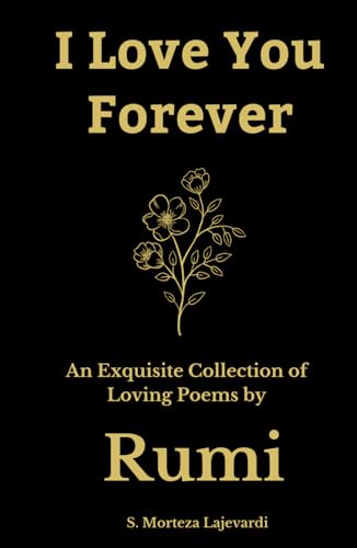 I Love You Forever: An Exquisite Collection of the Loving Poems by Rumi: An Authentic Translation (Poetry Collections by Rumi, Hafiz, and Other Persian Poets)