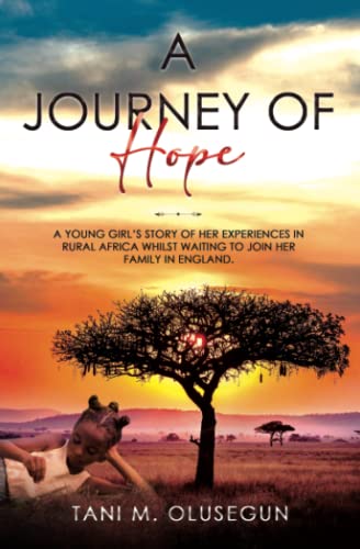 A Journey Of Hope: A Young Girl’s Story Of Her Experiences In Rural Africa Whilst Waiting To Join Her Family In England. With Heartfelt Scenes, Breathtaking Events And Occasional Dangerous Creatures!