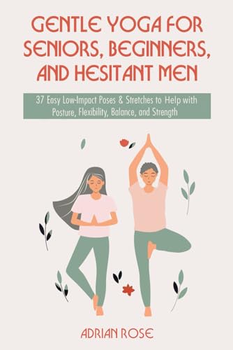 Gentle Yoga for Seniors, Beginners and Hesitant Men: 37 Easy Low-Impact Poses & Stretches to Help with Posture, Flexibility, Balance and Strength (Gentle Yoga Series)