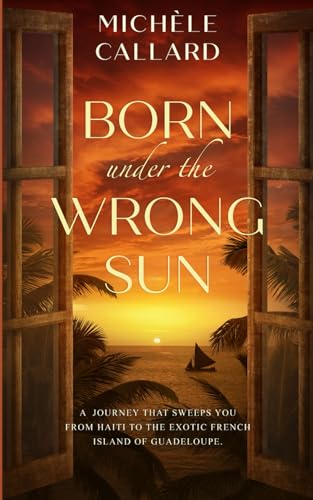 Born under the Wrong Sun: A journey that sweeps you from Haiti to the exotic French island of Guadeloupe.