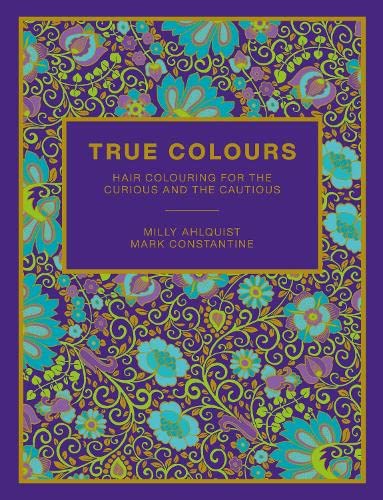 True Colours: Hair Colouring for the Curious and the Cautious by Milly Ahlquist & Mark Constantine